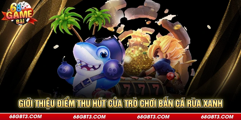 Giới thiệu điểm thu hút của trò chơi bắn cá rùa xanh